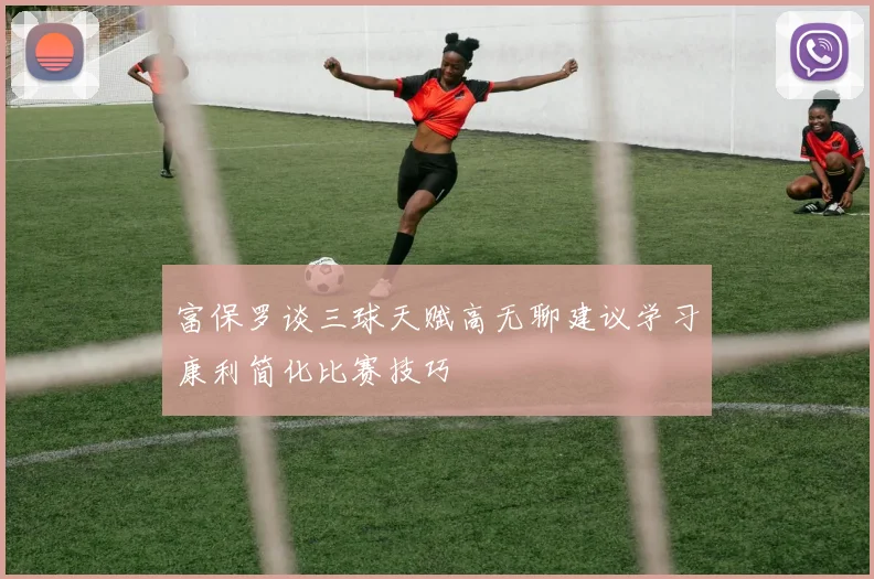 富保罗谈三球天赋高无聊建议学习康利简化比赛技巧