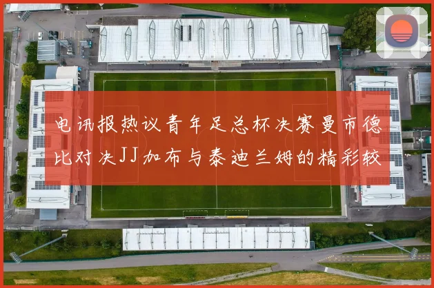 电讯报热议青年足总杯决赛曼市德比对决JJ加布与泰迪兰姆的精彩较量