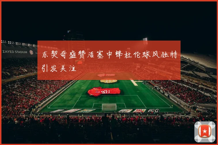 东契奇盛赞活塞中锋杜伦球风独特引发关注