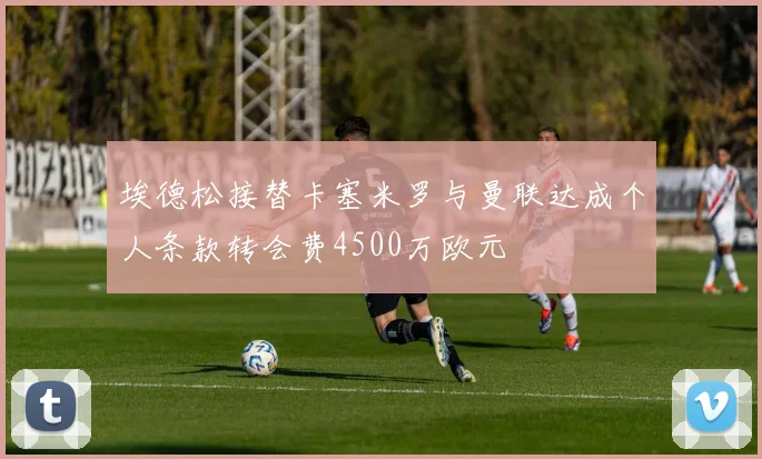埃德松接替卡塞米罗与曼联达成个人条款转会费4500万欧元