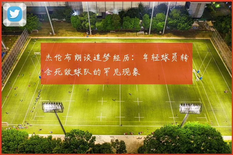 杰伦布朗谈追梦经历：年轻球员转会死敌球队的罕见现象