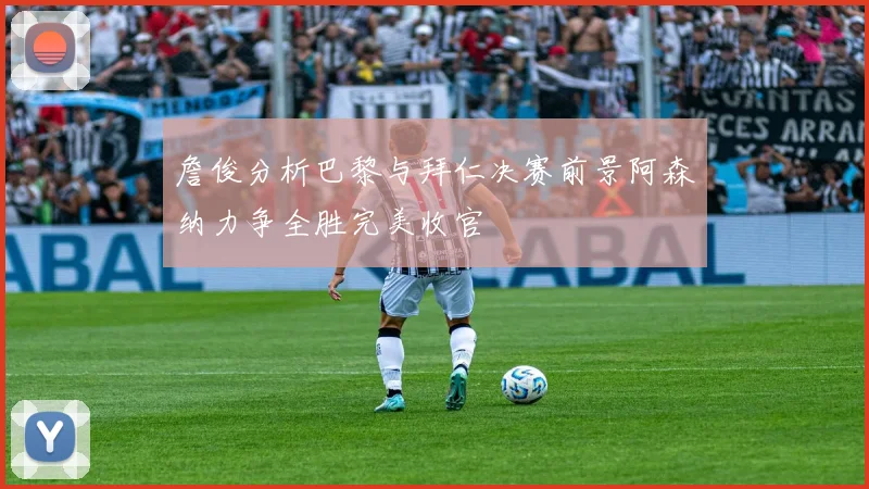 詹俊分析巴黎与拜仁决赛前景阿森纳力争全胜完美收官
