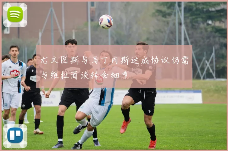 尤文图斯与马丁内斯达成协议仍需与维拉商谈转会细节
