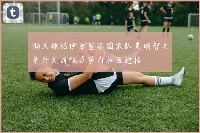 勒夫称诺伊尔重返国家队是明智之举并支持征召萨内和吕迪格