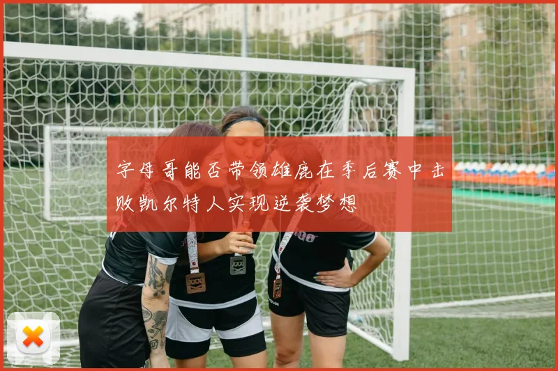字母哥能否带领雄鹿在季后赛中击败凯尔特人实现逆袭梦想
