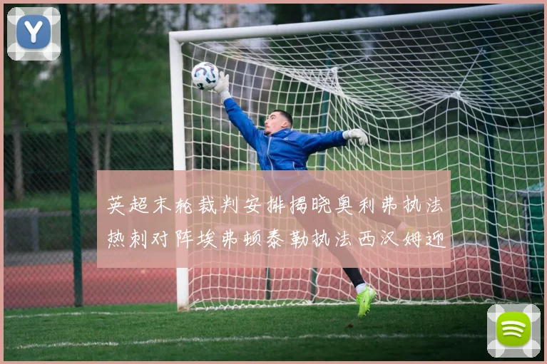 英超末轮裁判安排揭晓奥利弗执法热刺对阵埃弗顿泰勒执法西汉姆迎战利兹联