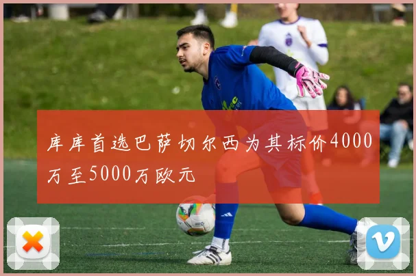 库库首选巴萨切尔西为其标价4000万至5000万欧元