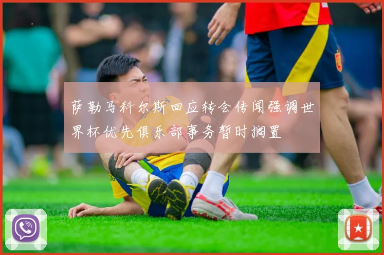 萨勒马科尔斯回应转会传闻强调世界杯优先俱乐部事务暂时搁置
