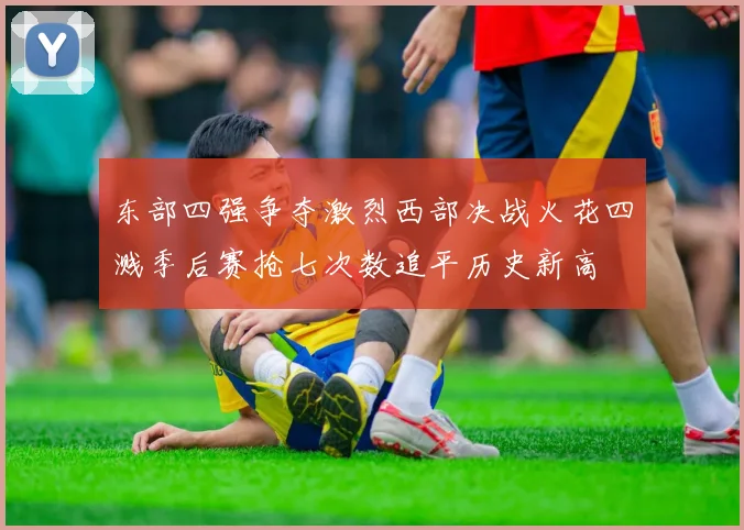 东部四强争夺激烈西部决战火花四溅季后赛抢七次数追平历史新高