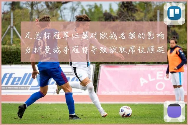 足总杯冠军归属对欧战名额的影响分析曼城夺冠将导致欧联席位顺延